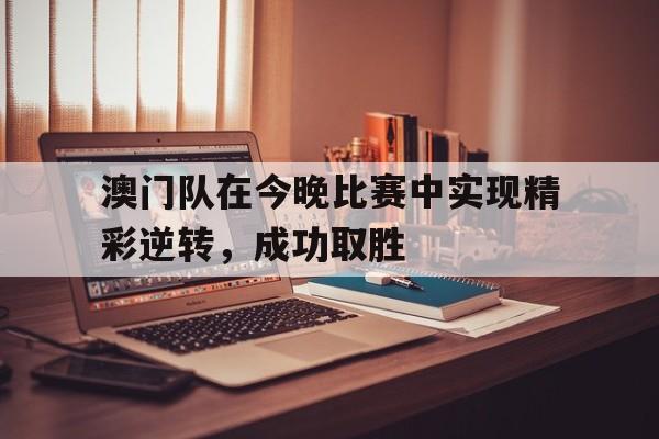 官方网页版登录入口-澳门队在今晚比赛中实现精彩逆转,成功取胜的原因