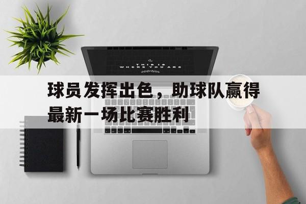 官方网页版登录入口-球员发挥出色,助球队赢得最新一场比赛胜利的句子
