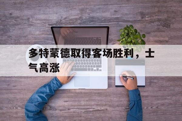 开元棋牌-多特蒙德取得客场胜利,士气高涨了吗