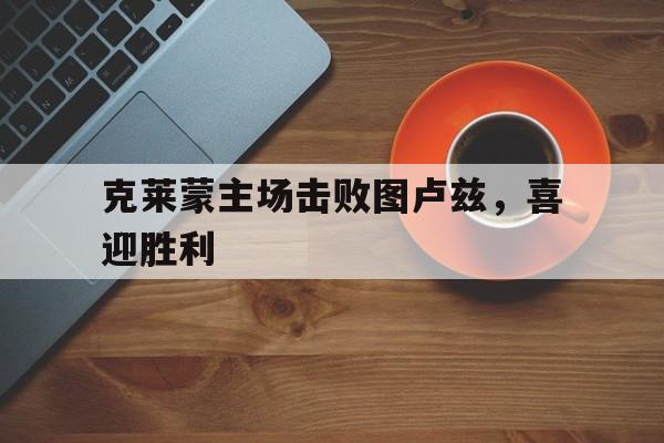 KY Game-克莱蒙主场击败图卢兹,喜迎胜利了吗
